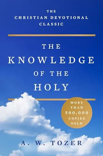 The Knowledge of the Holy: The Attributes of God: Their Meaning in the Christian Life by A. W. Tozer