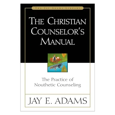 The Christian Counselor's Manual: The Practice of Nouthetic Counseling by Jay E. Adams