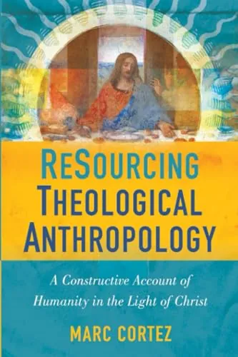 ReSourcing Theological Anthropology: A Constructive Account of Humanity in the Light of Christ by Marc Cortez