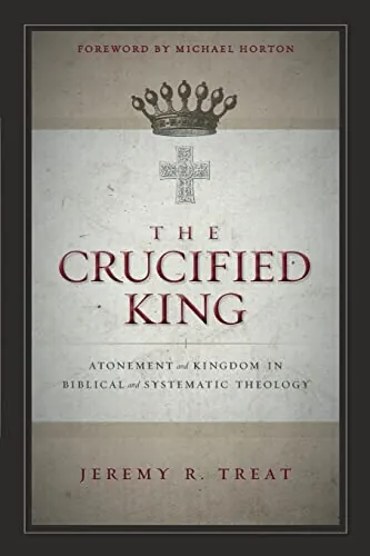 The Crucified King: Atonement and Kingdom in Biblical and Systematic Theology by Jeremy R. Treat