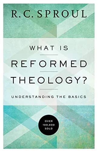 What Is Reformed Theology? Understanding the Basics by R. C. Sproul