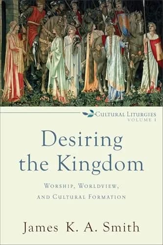 Desiring the Kingdom: Worship, Worldview, and Cultural Formation by James K. A. Smith