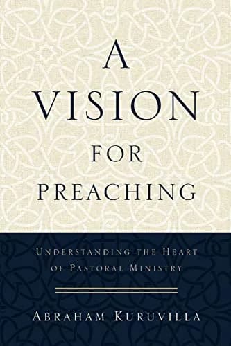 A Vision for Preaching: Understanding the Heart of Pastoral Ministry by Abraham Kuruvilla