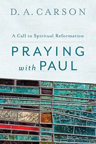 Praying with Paul: A Call to Spiritual Reformation by D.A. Carson