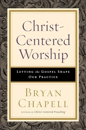 Christ-Centered Worship: Letting the Gospel Shape Our Practice by Bryan Chapell