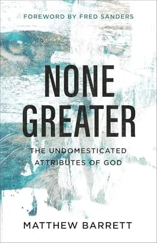 None Greater: The Undomesticated Attributes of God by Matthew Barrett