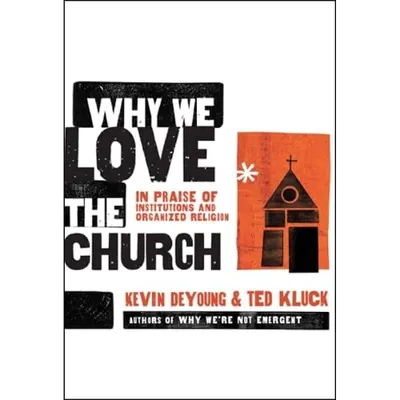 Why We Love the Church: In Praise of Institutions and Organized Religion by Kevin DeYoung and Ted Kluck