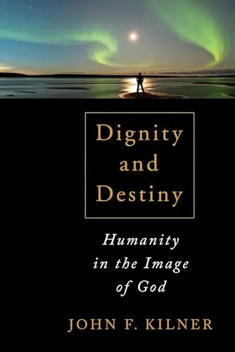 Dignity and Destiny: Humanity in the Image of God by John F. Kilner