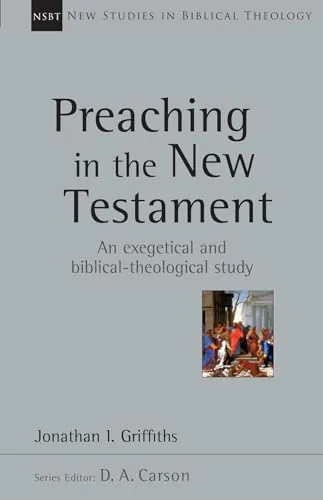 Preaching in the New Testament: An Exegetical and Biblical-Theological Study by Jonathan I. Griffiths