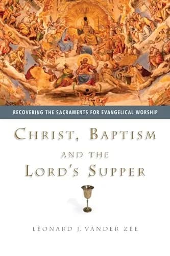 Christ, Baptism and the Lord's Supper: Recovering the Sacraments for Evangelical Worship by Leonard J. Vander Zee