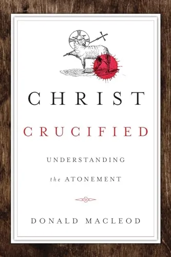 Christ Crucified: Understanding the Atonement by Donald Macleod