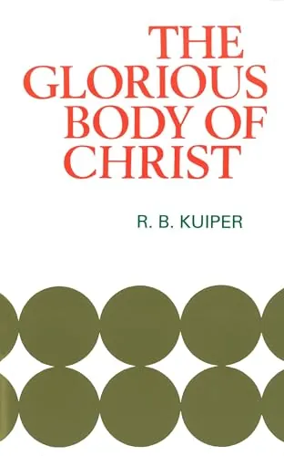 The Glorious Body of Christ by R. B. Kuiper