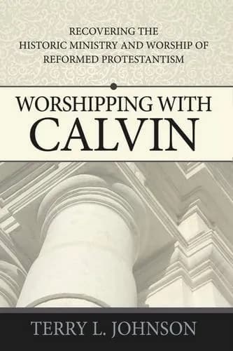 Worshipping with Calvin: Recovering the Historic Ministry and Worship of Reformed Protestantism by Terry L. Johnson
