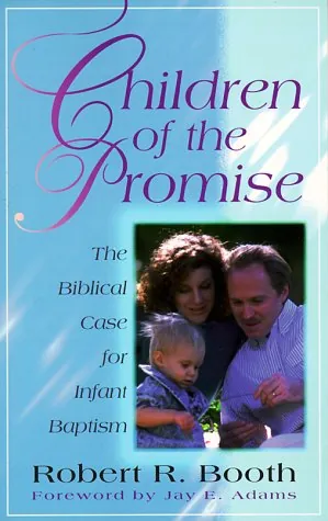 Children of the Promise: The Biblical Case for Infant Baptism by Robert R. Booth