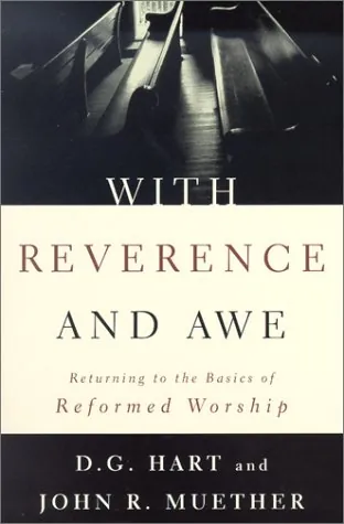 With Reverence and Awe: Returning to the Basics of Reformed Worship by D. G. Hart and John R. Muether