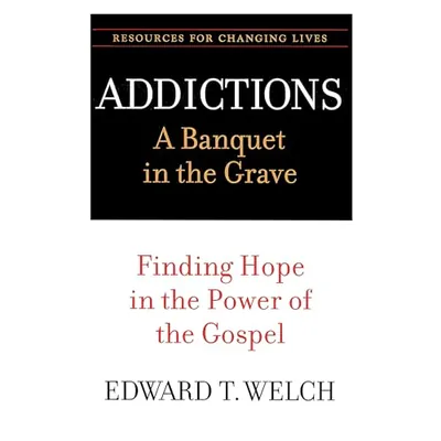 Addictions: A Banquet in the Grave: Finding Hope in the Power of the Gospel by Edward T. Welch