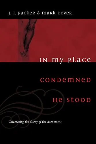 In My Place Condemned He Stood: Celebrating the Glory of the Atonement by J. I. Packer and Mark Dever