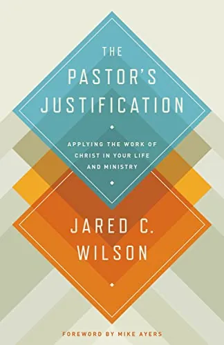 The Pastor's Justification: Applying the Work of Christ in Your Life and Ministry by Jared C. Wilson