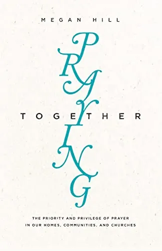Praying Together: The Priority and Privilege of Prayer in Our Homes, Communities, and Churches by Megan Hill
