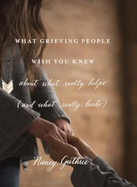 What Grieving People Wish You Knew about What Really Helps (and What Really Hurts) by Nancy Guthrie