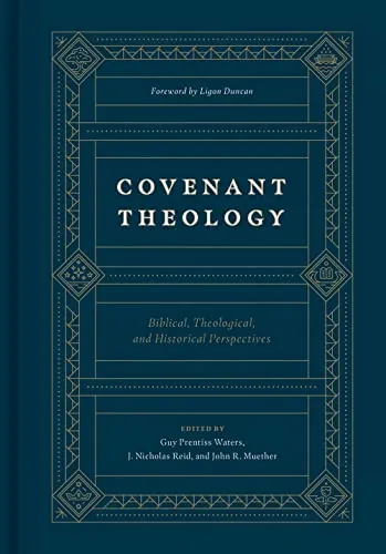 Covenant Theology: Biblical, Theological, and Historical Perspectives by Guy Prentiss Waters, J. Nicholas Reid and John R. Muether (eds.)