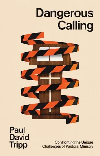 Dangerous Calling: Confronting the Unique Challenges of Pastoral Ministry (Second Edition) by Paul David Tripp