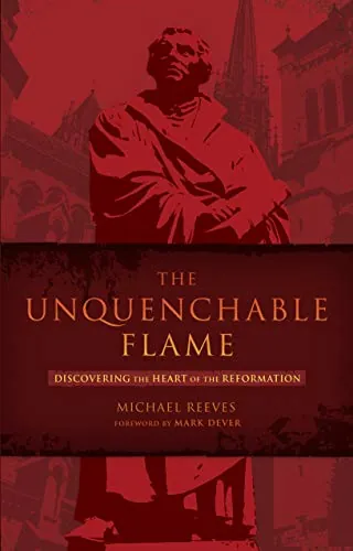 The Unquenchable Flame: Discovering the Heart of the Reformation by Michael Reeves
