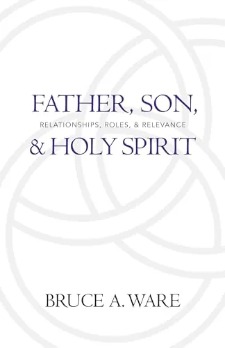Father, Son, and Holy Spirit: Relationships, Roles, and Relevance by Bruce A. Ware