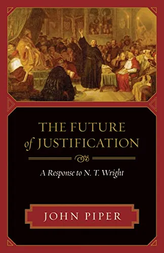 The Future of Justification: A Response to N. T. Wright by John Piper