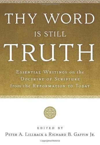 Thy Word Is Still Truth: Essential Writings on the Doctrine of Scripture from the Reformation to Today by Peter A. Lillback and Richard B. Gaffin Jr. (editors)