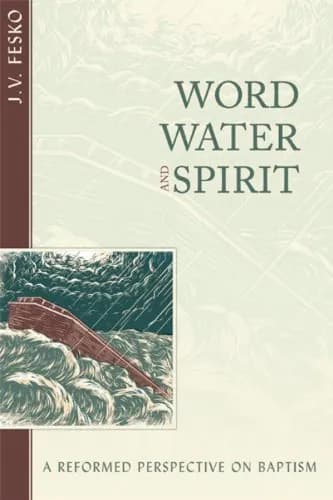 Word, Water, and Spirit: A Reformed Perspective on Baptism by J. V. Fesko