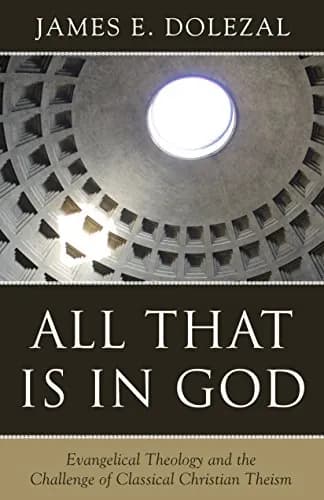 All That Is in God: Evangelical Theology and the Challenge of Classical Christian Theism by James E. Dolezal