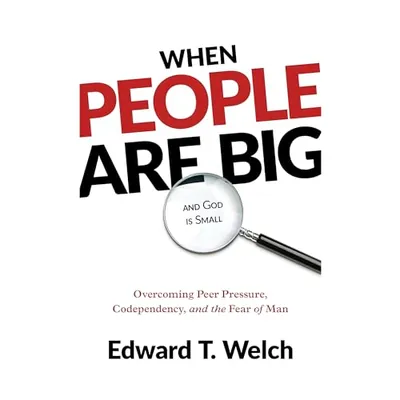 When People Are Big and God Is Small: Overcoming Peer Pressure, Codependency, and the Fear of Man (Second Edition) by Edward T. Welch