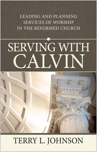 Serving with Calvin: Leading and Planning Services of Worship in the Reformed Church by Terry L. Johnson